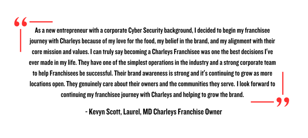 Becoming a Charleys franchisee opens the door to many exciting and life-changing opportunities. Not only do you get to manage your own restaurant, but you also get all the benefits of being a part of the Charleys family.